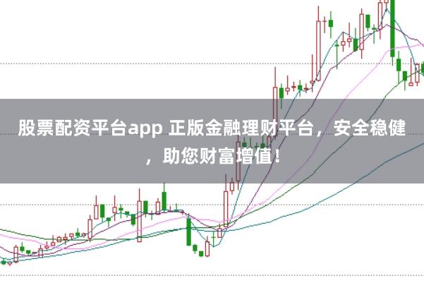 股票配资平台app 正版金融理财平台，安全稳健，助您财富增值！