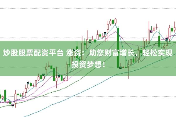 炒股股票配资平台 涨资：助您财富增长，轻松实现投资梦想！