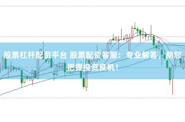 股票杠杆配资平台 股票配资客服：专业解答，助您把握投资良机！