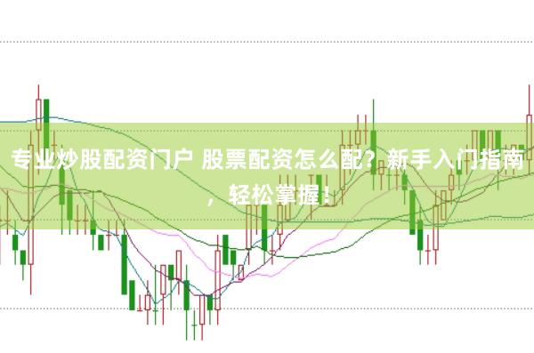 专业炒股配资门户 股票配资怎么配？新手入门指南，轻松掌握！