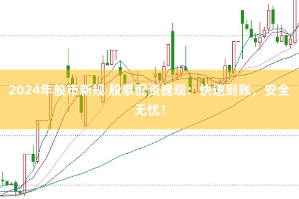 2024年股市新规 股票配资提现：快速到账，安全无忧！