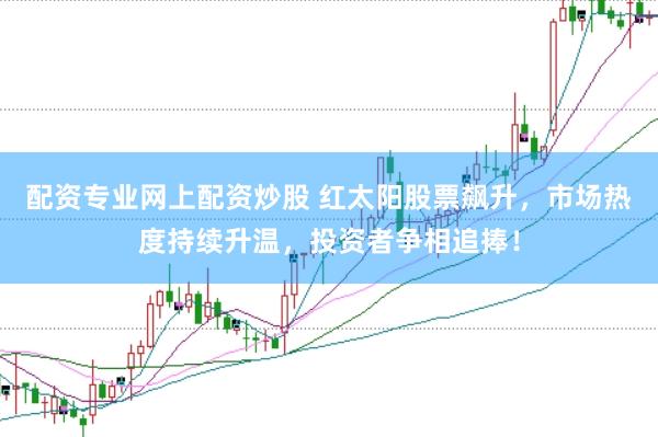 配资专业网上配资炒股 红太阳股票飙升，市场热度持续升温，投资者争相追捧！