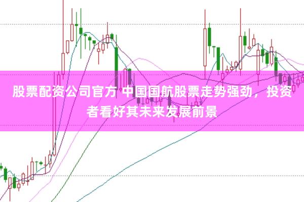 股票配资公司官方 中国国航股票走势强劲，投资者看好其未来发展前景