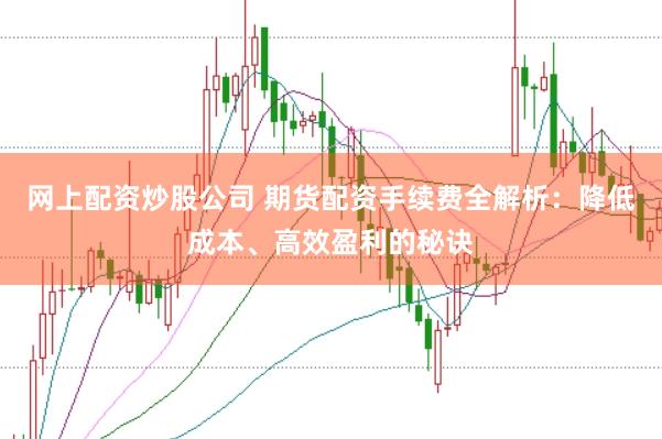 网上配资炒股公司 期货配资手续费全解析：降低成本、高效盈利的秘诀