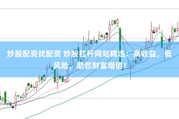 炒股配资找配资 炒股杠杆网站精选：高收益，低风险，助您财富增值！