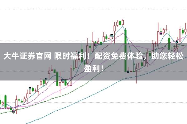 大牛证券官网 限时福利！配资免费体验，助您轻松盈利！