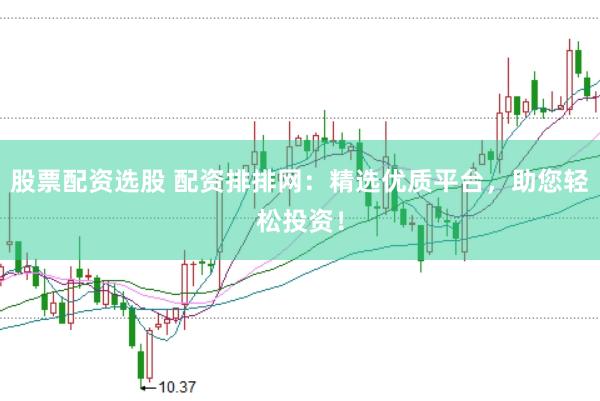 股票配资选股 配资排排网：精选优质平台，助您轻松投资！