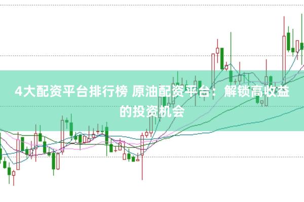 4大配资平台排行榜 原油配资平台：解锁高收益的投资机会