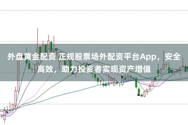 外盘黄金配资 正规股票场外配资平台App，安全高效，助力投资者实现资产增值