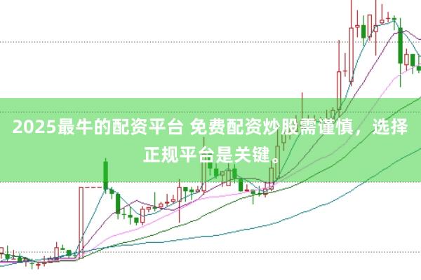 2025最牛的配资平台 免费配资炒股需谨慎，选择正规平台是关键。