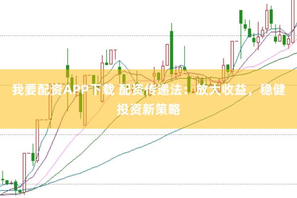 我要配资APP下载 配资传递法：放大收益，稳健投资新策略