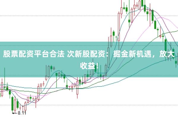 股票配资平台合法 次新股配资：掘金新机遇，放大收益！