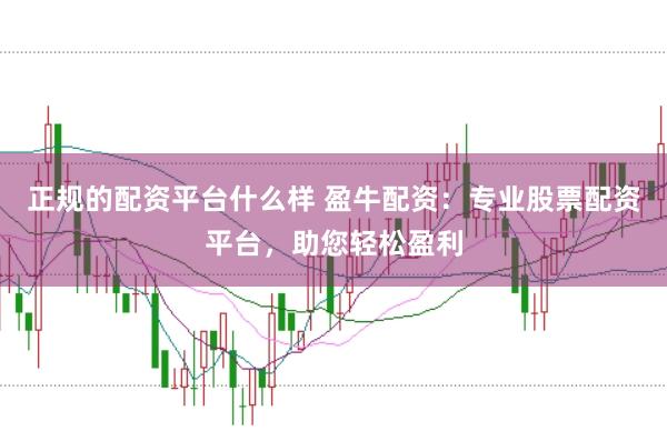正规的配资平台什么样 盈牛配资：专业股票配资平台，助您轻松盈利