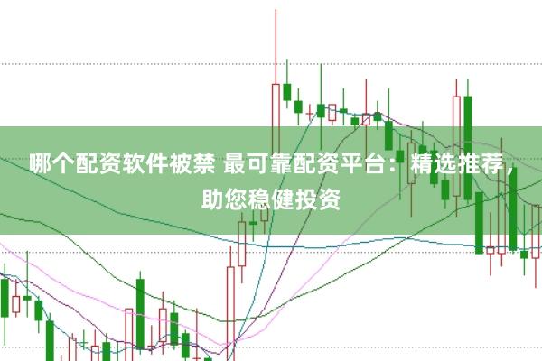 哪个配资软件被禁 最可靠配资平台：精选推荐，助您稳健投资