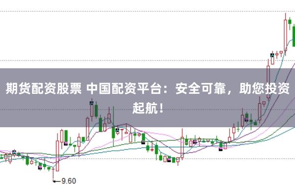 期货配资股票 中国配资平台：安全可靠，助您投资起航！