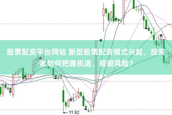 股票配资平台网站 新型股票配资模式兴起，投资者如何把握机遇、规避风险？