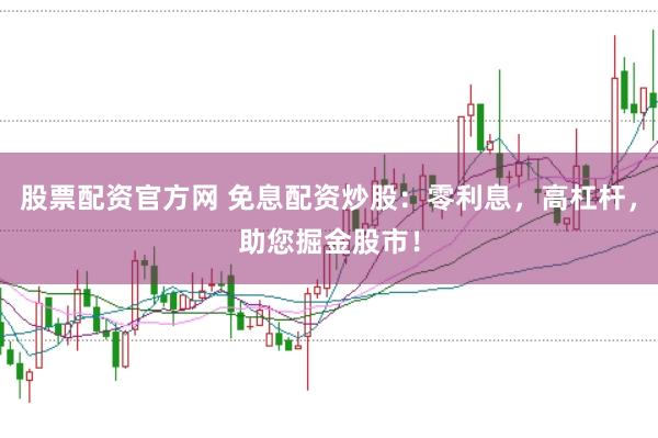 股票配资官方网 免息配资炒股：零利息，高杠杆，助您掘金股市！