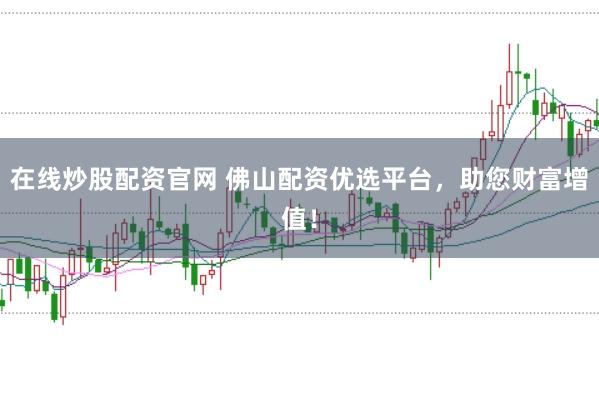 在线炒股配资官网 佛山配资优选平台，助您财富增值！