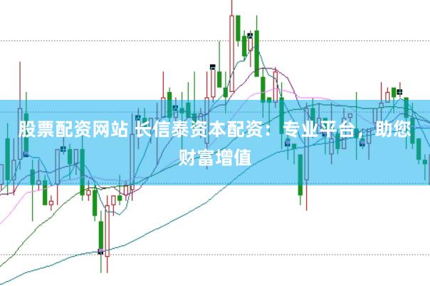 股票配资网站 长信泰资本配资：专业平台，助您财富增值