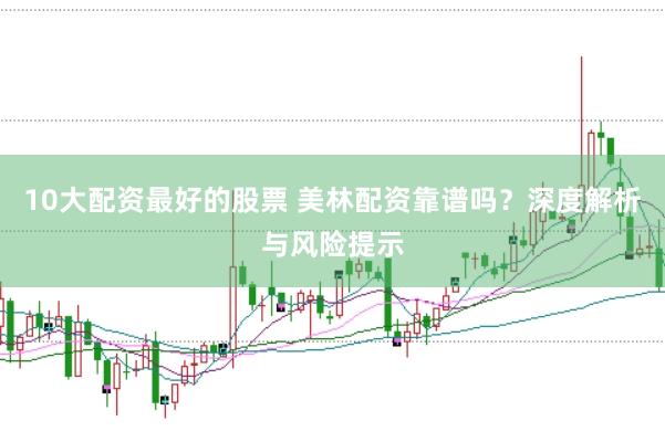 10大配资最好的股票 美林配资靠谱吗？深度解析与风险提示