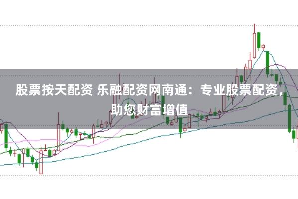 股票按天配资 乐融配资网南通：专业股票配资，助您财富增值