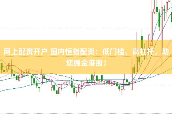 网上配资开户 国内恒指配资：低门槛，高杠杆，助您掘金港股！