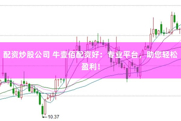 配资炒股公司 牛壹佰配资好：专业平台，助您轻松盈利！