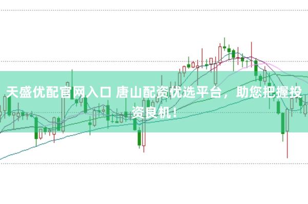 天盛优配官网入口 唐山配资优选平台，助您把握投资良机！