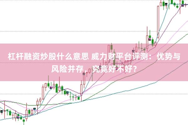 杠杆融资炒股什么意思 威力财平台评测：优势与风险并存，究竟好不好？