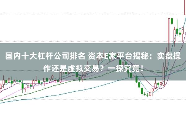 国内十大杠杆公司排名 资本E家平台揭秘：实盘操作还是虚拟交易？一探究竟！