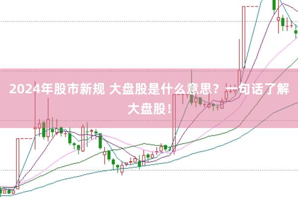 2024年股市新规 大盘股是什么意思？一句话了解大盘股！
