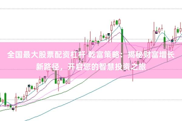 全国最大股票配资杠杆 乾富策略：揭秘财富增长新路径，开启您的智慧投资之旅