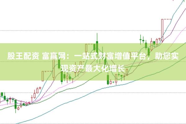 股王配资 富赢网：一站式财富增值平台，助您实现资产最大化增长