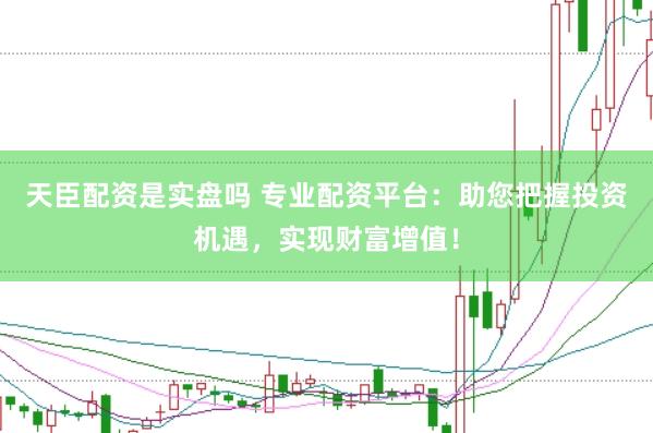 天臣配资是实盘吗 专业配资平台：助您把握投资机遇，实现财富增值！