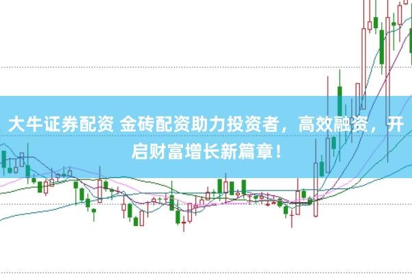 大牛证券配资 金砖配资助力投资者，高效融资，开启财富增长新篇章！