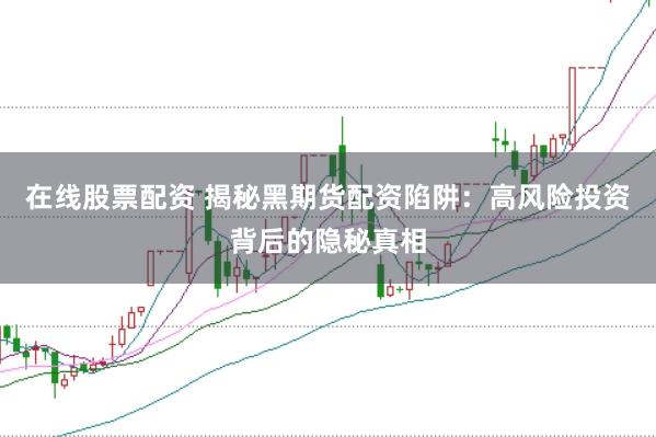 在线股票配资 揭秘黑期货配资陷阱：高风险投资背后的隐秘真相