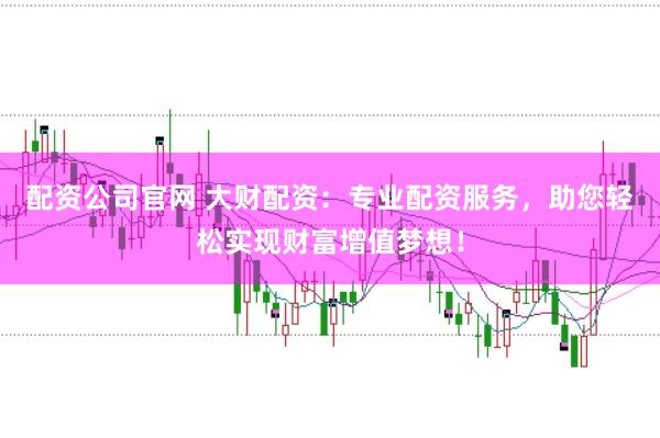 配资公司官网 大财配资：专业配资服务，助您轻松实现财富增值梦想！