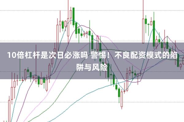 10倍杠杆是次日必涨吗 警惕！不良配资模式的陷阱与风险