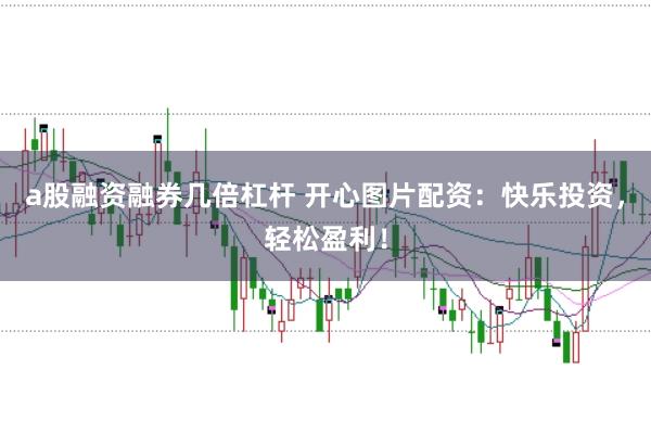 a股融资融券几倍杠杆 开心图片配资：快乐投资，轻松盈利！