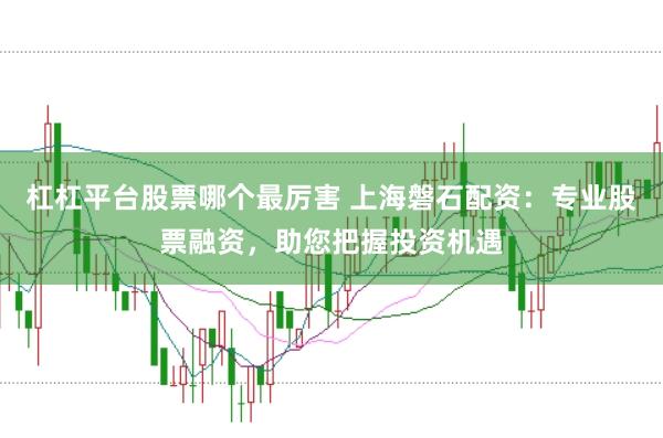 杠杠平台股票哪个最厉害 上海磐石配资：专业股票融资，助您把握投资机遇