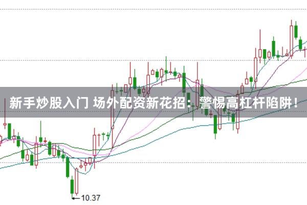 新手炒股入门 场外配资新花招：警惕高杠杆陷阱！