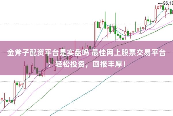 金斧子配资平台是实盘吗 最佳网上股票交易平台：轻松投资，回报丰厚！
