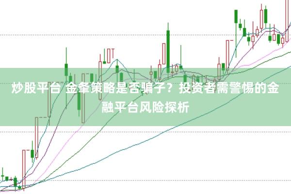 炒股平台 金夆策略是否骗子？投资者需警惕的金融平台风险探析