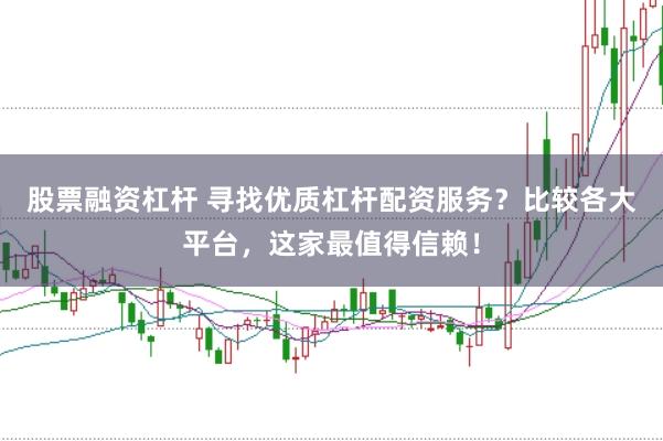 股票融资杠杆 寻找优质杠杆配资服务？比较各大平台，这家最值得信赖！