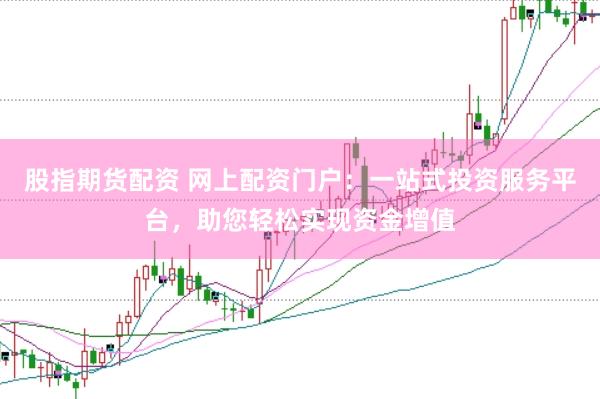 股指期货配资 网上配资门户：一站式投资服务平台，助您轻松实现资金增值