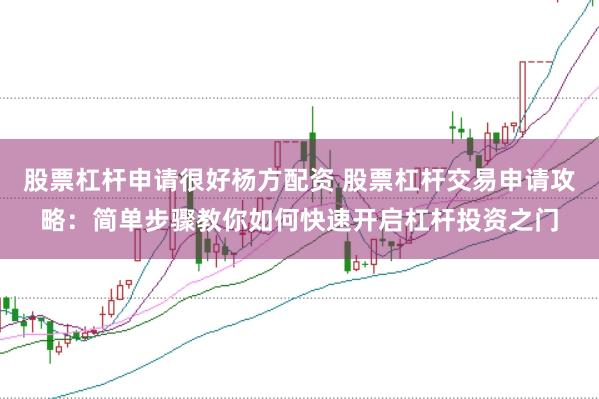 股票杠杆申请很好杨方配资 股票杠杆交易申请攻略：简单步骤教你如何快速开启杠杆投资之门