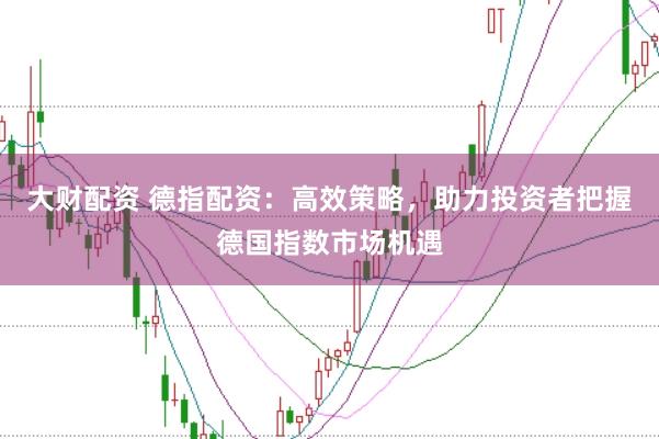 大财配资 德指配资：高效策略，助力投资者把握德国指数市场机遇