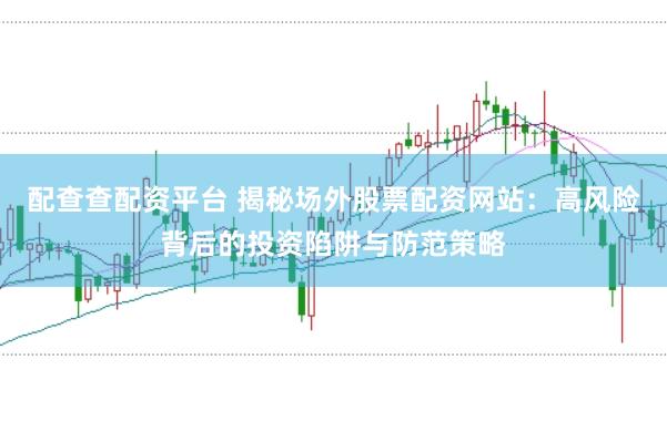 配查查配资平台 揭秘场外股票配资网站：高风险背后的投资陷阱与防范策略