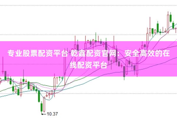 专业股票配资平台 乾鑫配资官网：安全高效的在线配资平台
