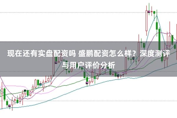 现在还有实盘配资吗 盛鹏配资怎么样？深度测评与用户评价分析